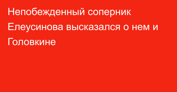 Непобежденный соперник Елеусинова высказался о нем и Головкине