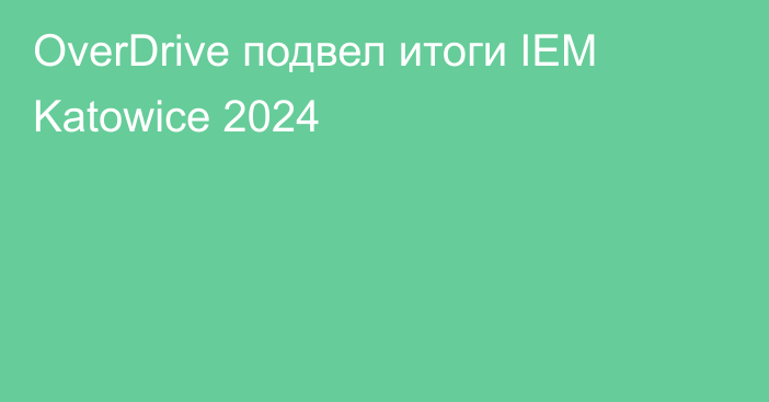 OverDrive подвел итоги IEM Katowice 2024