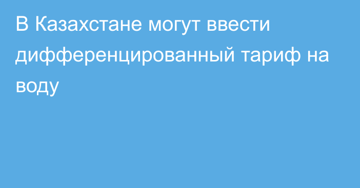 В Казахстане могут ввести дифференцированный тариф на воду