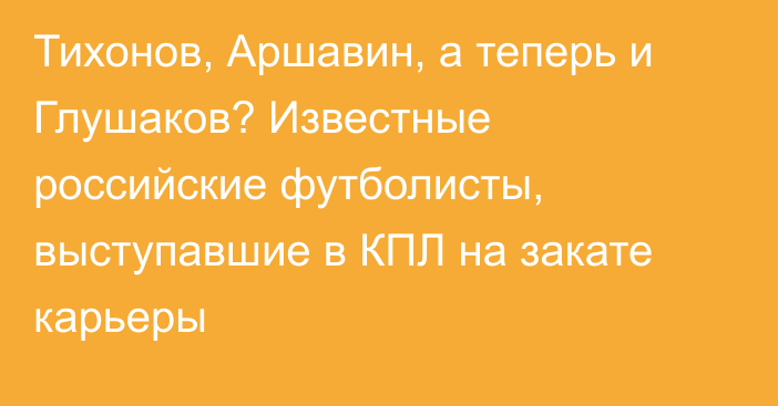 Тихонов, Аршавин, а теперь и Глушаков? Известные российские футболисты, выступавшие в КПЛ на закате карьеры