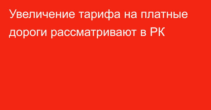 Увеличение тарифа на платные дороги рассматривают в РК