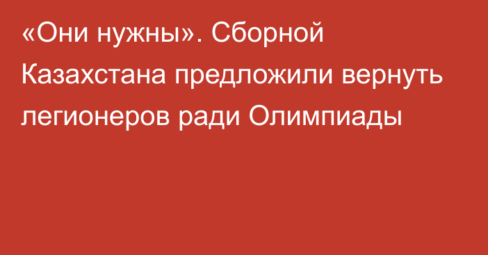 «Они нужны». Сборной Казахстана предложили вернуть легионеров ради Олимпиады