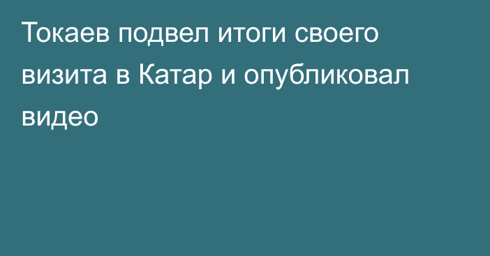 Токаев подвел итоги своего визита в Катар и опубликовал видео