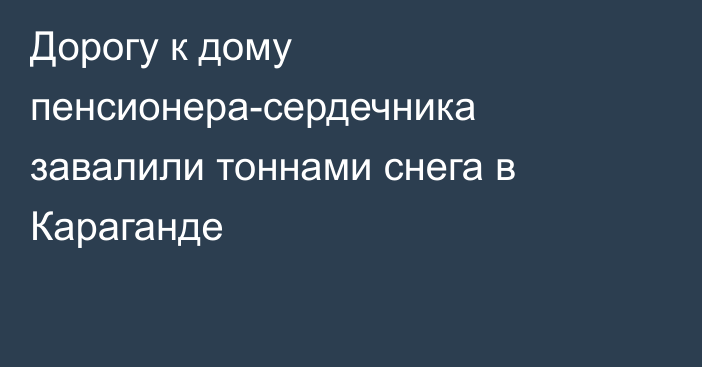 Дорогу к дому пенсионера-сердечника завалили тоннами снега в Караганде