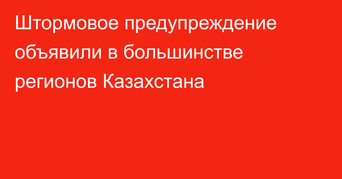 Штормовое предупреждение объявили в большинстве регионов Казахстана