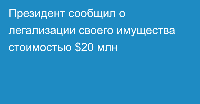 Президент сообщил о легализации своего имущества стоимостью $20 млн