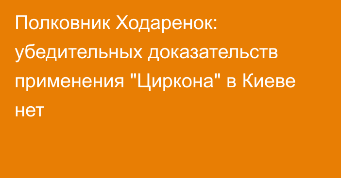 Полковник Ходаренок: убедительных доказательств применения 