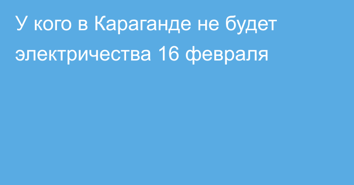 У кого в Караганде не будет электричества 16 февраля