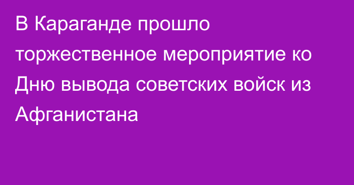 В Караганде прошло торжественное мероприятие ко Дню вывода советских войск из Афганистана