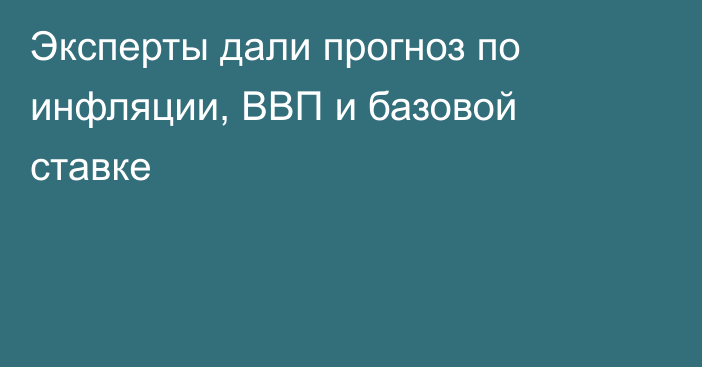 Эксперты дали прогноз по инфляции, ВВП и базовой ставке