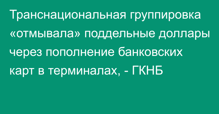 Транснациональная группировка «отмывала» поддельные доллары через пополнение банковских карт в терминалах, - ГКНБ