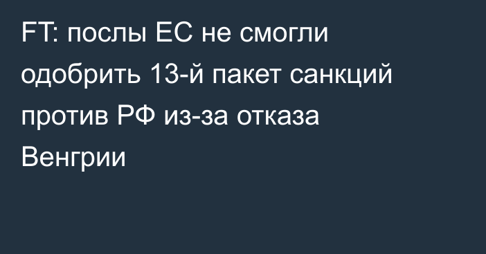 FT: послы ЕС не смогли одобрить 13-й пакет санкций против РФ из-за отказа Венгрии