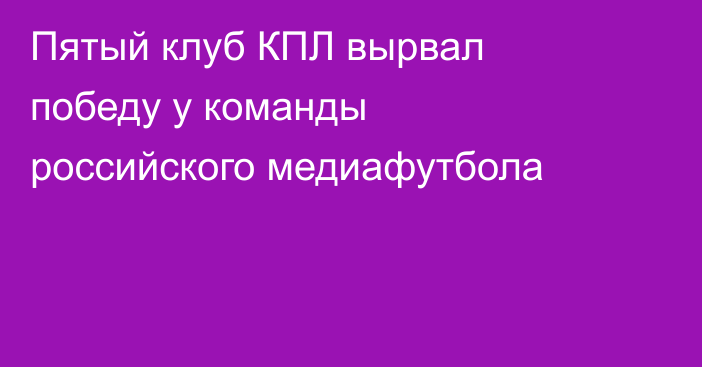 Пятый клуб КПЛ вырвал победу у команды российского медиафутбола