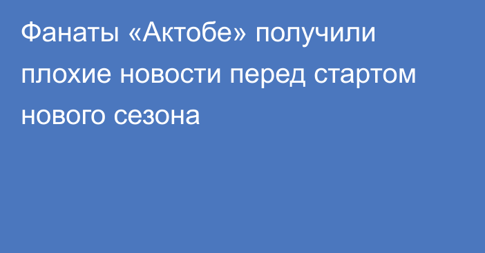 Фанаты «Актобе» получили плохие новости перед стартом нового сезона