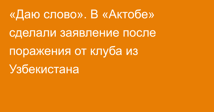 «Даю слово». В «Актобе» сделали заявление после поражения от клуба из Узбекистана