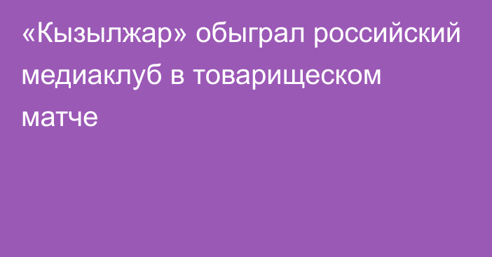 «Кызылжар» обыграл российский медиаклуб в товарищеском матче