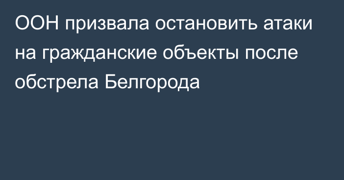 ООН призвала остановить атаки на гражданские объекты после обстрела Белгорода