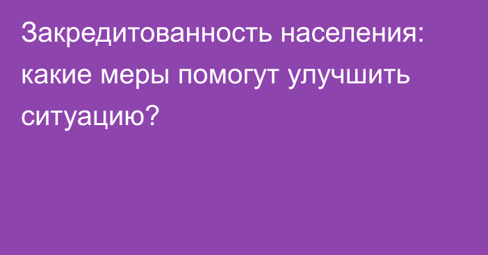 Закредитованность населения: какие меры помогут улучшить ситуацию?