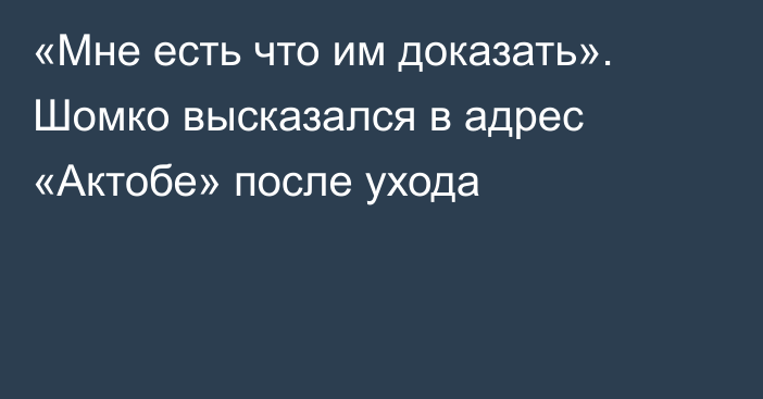 «Мне есть что им доказать». Шомко высказался в адрес «Актобе» после ухода