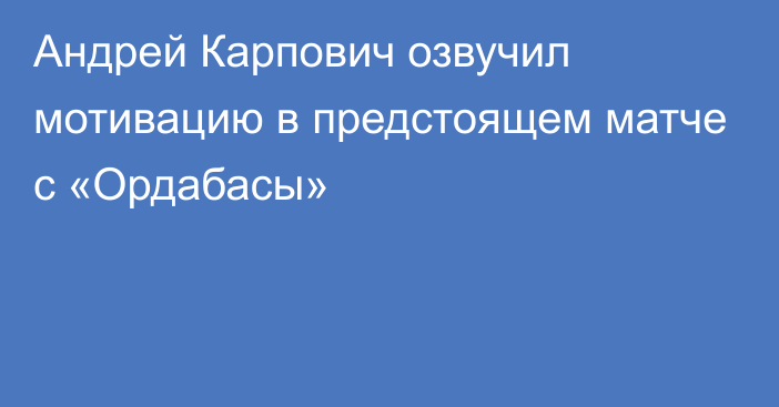 Андрей Карпович озвучил мотивацию в предстоящем матче с «Ордабасы»