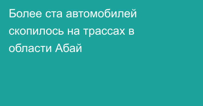 Более ста автомобилей скопилось на трассах в области Абай