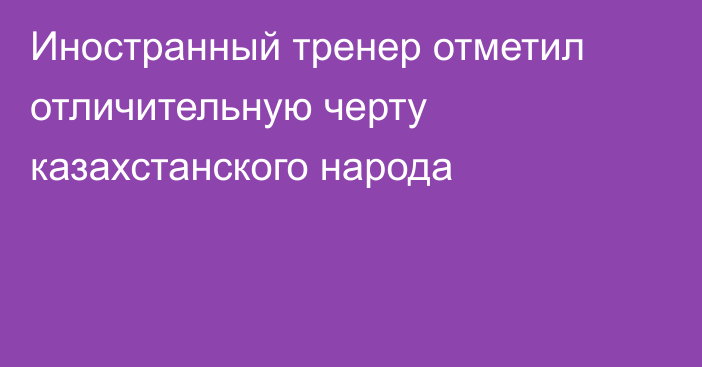 Иностранный тренер отметил отличительную черту казахстанского народа