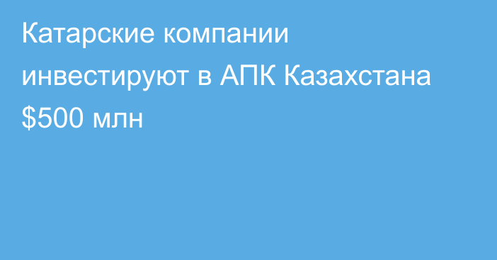 Катарские компании инвестируют в АПК Казахстана $500 млн