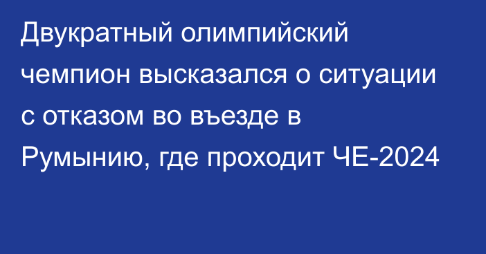 Двукратный олимпийский чемпион высказался о ситуации с отказом во въезде в Румынию, где проходит ЧЕ-2024