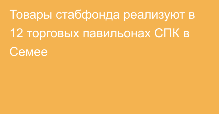 Товары стабфонда реализуют в 12 торговых павильонах СПК в Семее