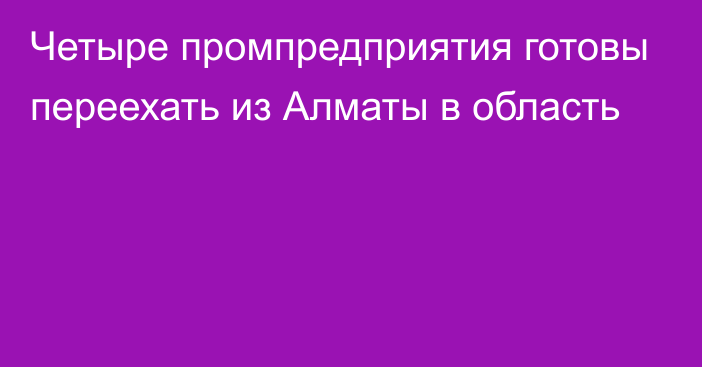 Четыре промпредприятия готовы переехать из Алматы в область