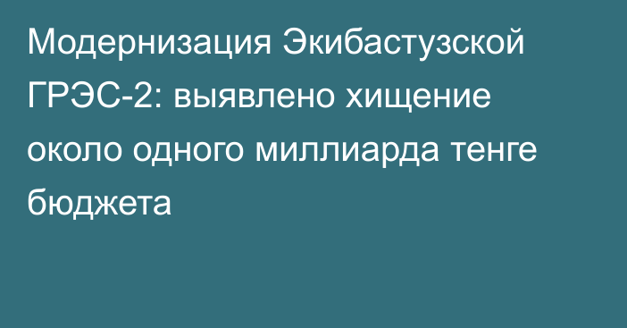 Модернизация Экибастузской ГРЭС-2: выявлено хищение около одного миллиарда тенге бюджета