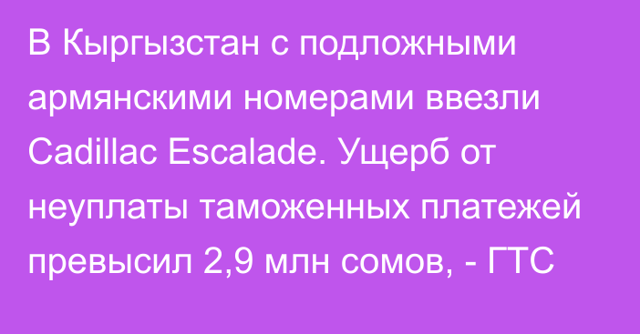 В Кыргызстан с подложными армянскими номерами ввезли Cadillac Escalade. Ущерб от неуплаты таможенных платежей превысил 2,9 млн сомов, - ГТС