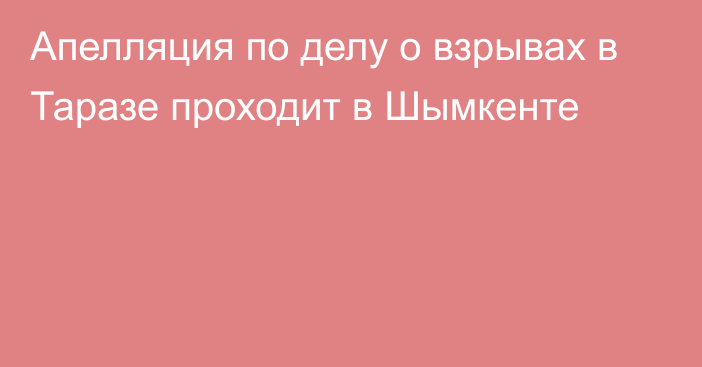 Апелляция по делу о взрывах в Таразе проходит в Шымкенте