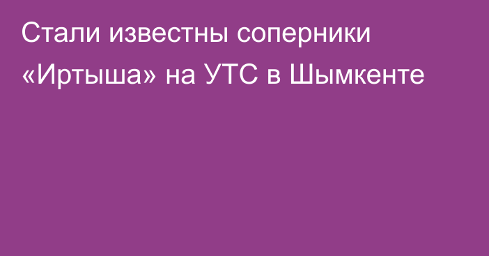 Стали известны соперники «Иртыша» на УТС в Шымкенте