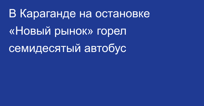 В Караганде на остановке «Новый рынок» горел семидесятый автобус