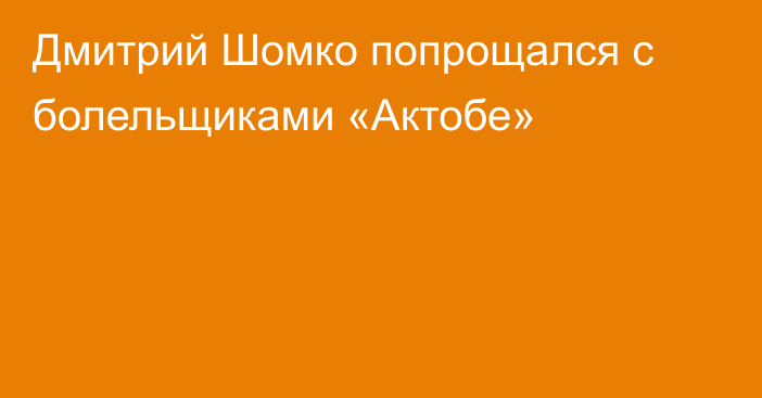 Дмитрий Шомко попрощался с болельщиками «Актобе»