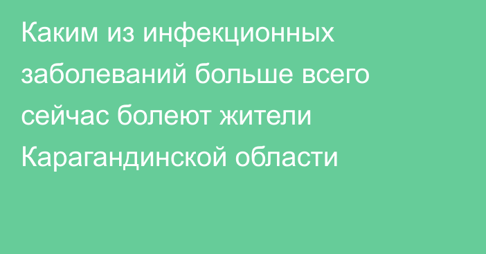 Каким из инфекционных заболеваний больше всего сейчас болеют жители Карагандинской области