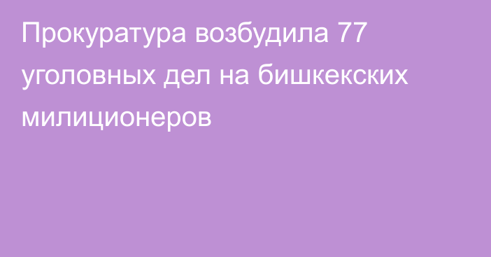 Прокуратура возбудила 77 уголовных дел на бишкекских милиционеров