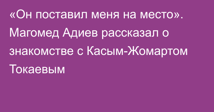 «Он поставил меня на место». Магомед Адиев рассказал о знакомстве с Касым-Жомартом Токаевым