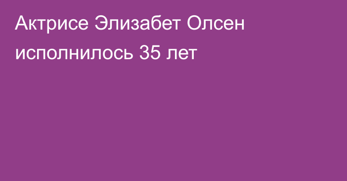 Актрисе Элизабет Олсен исполнилось 35 лет