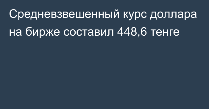 Средневзвешенный курс доллара на бирже составил 448,6 тенге