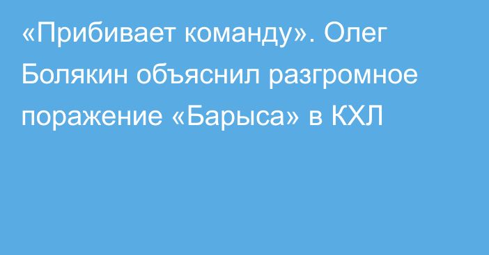 «Прибивает команду». Олег Болякин объяснил разгромное поражение «Барыса» в КХЛ