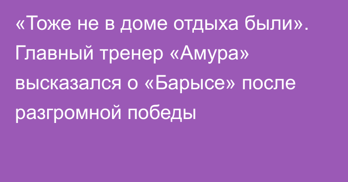 «Тоже не в доме отдыха были». Главный тренер «Амура» высказался о «Барысе» после разгромной победы