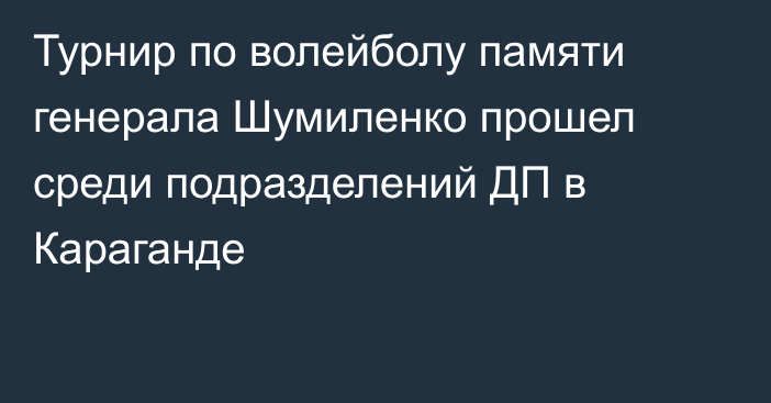 Турнир по волейболу памяти генерала Шумиленко прошел среди подразделений ДП в Караганде