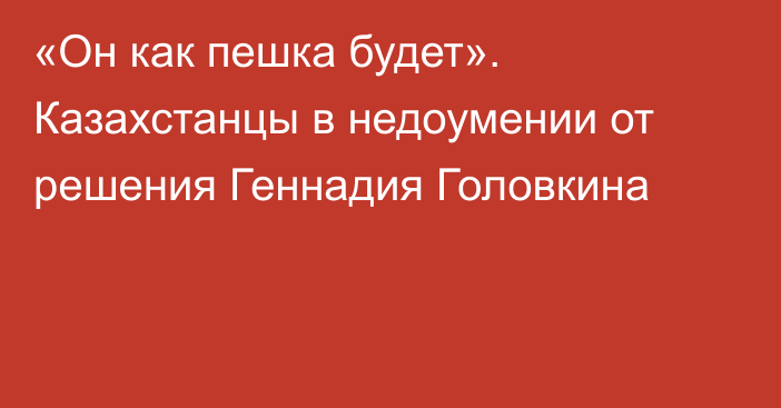 «Он как пешка будет». Казахстанцы в недоумении от решения Геннадия Головкина