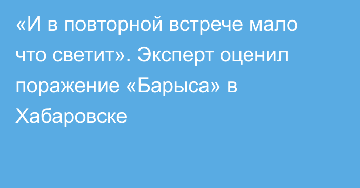 «И в повторной встрече мало что светит». Эксперт оценил поражение «Барыса» в Хабаровске