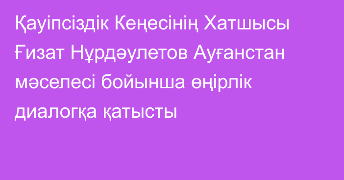 Қауіпсіздік Кеңесінің Хатшысы Ғизат Нұрдәулетов Ауғанстан мәселесі бойынша өңірлік диалогқа қатысты