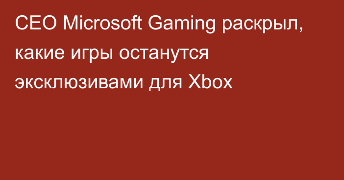 CEO Microsoft Gaming раскрыл, какие игры останутся эксклюзивами для Xbox