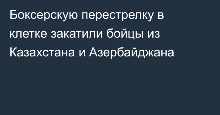 Боксерскую перестрелку в клетке закатили бойцы из Казахстана и Азербайджана