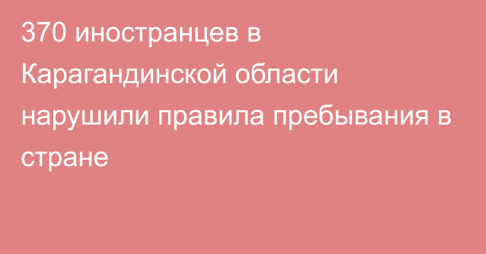 370 иностранцев в Карагандинской области нарушили правила пребывания в стране